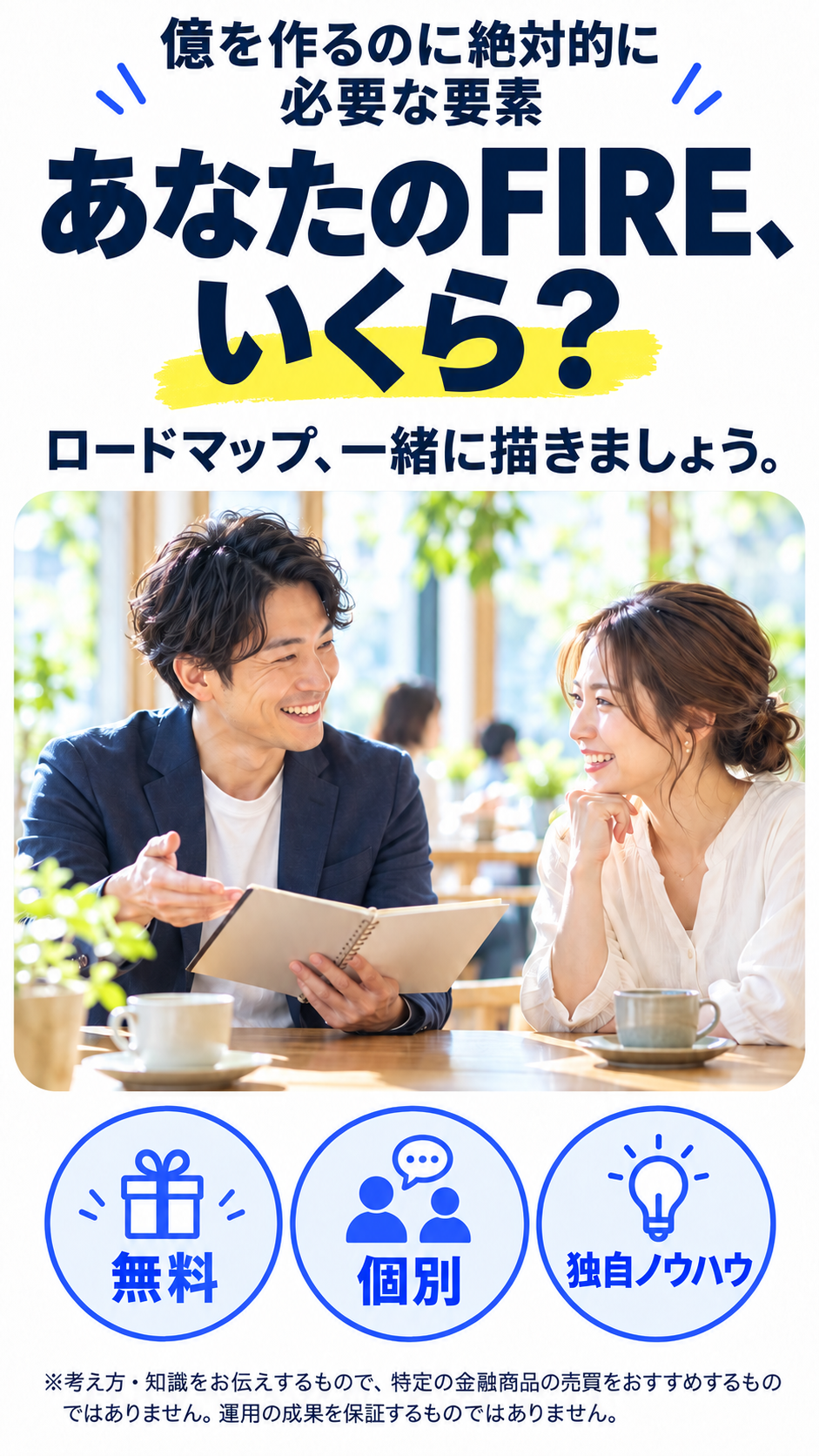 億を作るのに絶対的に必要な要素 あなたのFIRE、 いくら？ ロードマップ、一緒に描きましょう。 無料 個別 独自ノウハウ ※考え方・知識をお伝えするもので、特定の金融商品の売買をおすすめするものではありません。運用の成果を保証するものではありません。