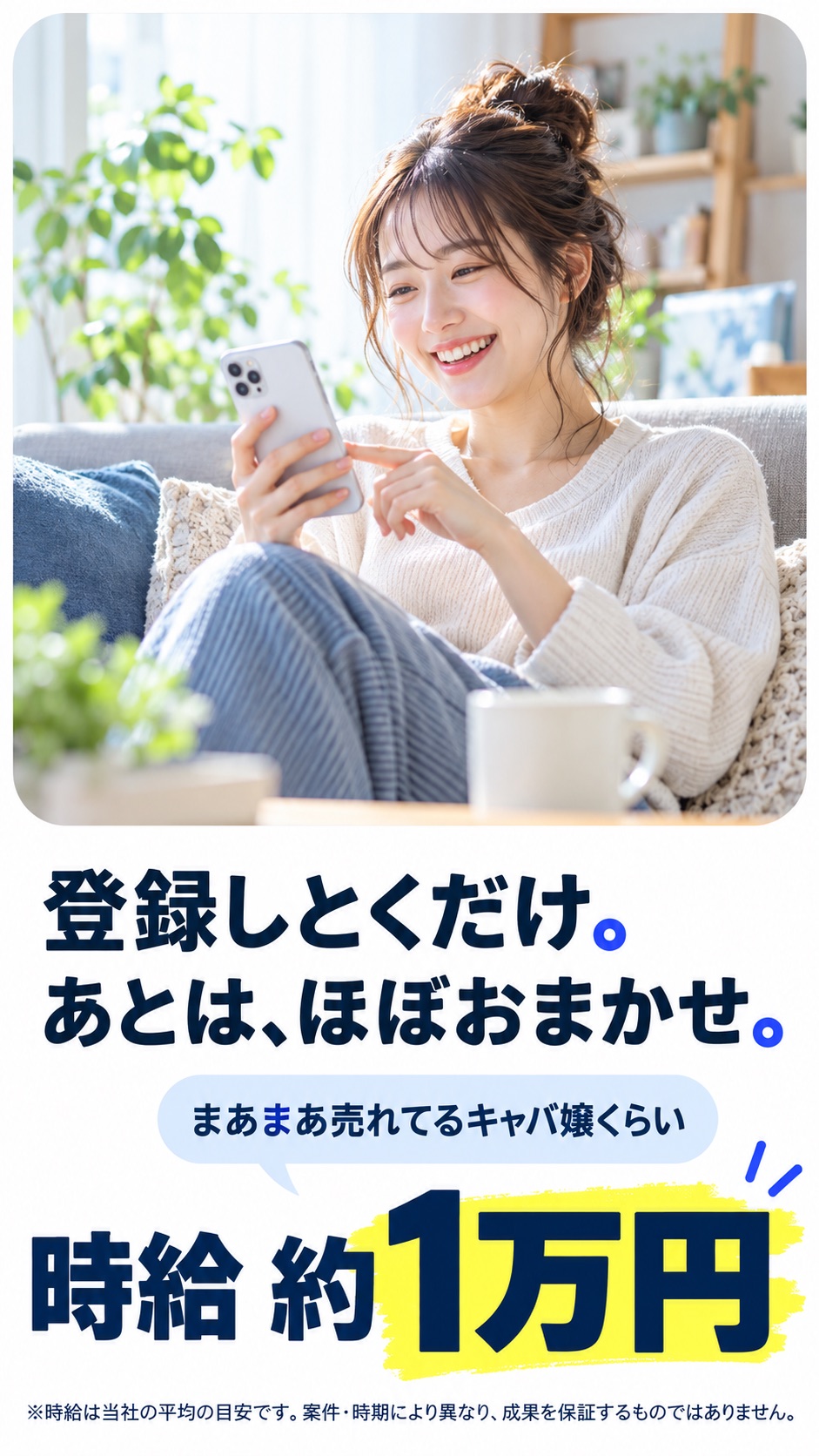 登録しとくだけ。 あとは、ほぼおまかせ。 時給 約1万円 まあまあ売れてるキャバ嬢くらい ※時給は当社の平均の目安です。案件・時期により異なり、成果を保証するものではありません。